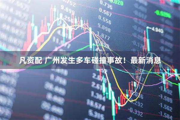 凡资配 广州发生多车碰撞事故！最新消息