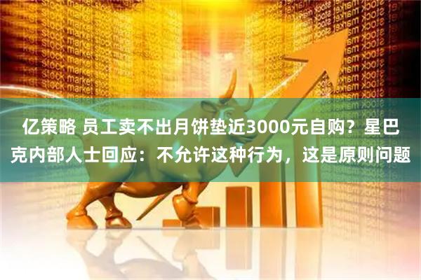 亿策略 员工卖不出月饼垫近3000元自购？星巴克内部人士回应：不允许这种行为，这是原则问题