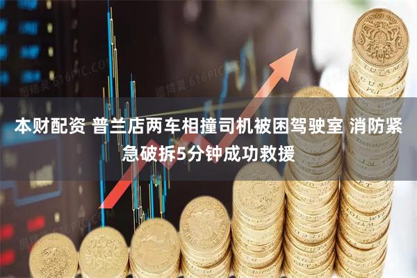 本财配资 普兰店两车相撞司机被困驾驶室 消防紧急破拆5分钟成功救援