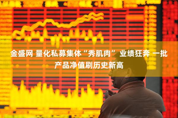 金盛网 量化私募集体“秀肌肉” 业绩狂奔 一批产品净值刷历史新高