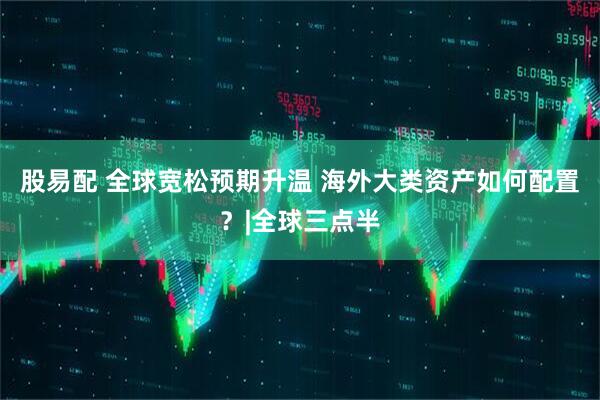 股易配 全球宽松预期升温 海外大类资产如何配置？|全球三点半
