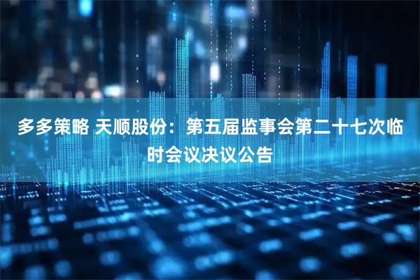 多多策略 天顺股份：第五届监事会第二十七次临时会议决议公告