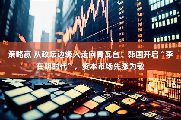 策略赢 从政坛边缘人走向青瓦台！韩国开启“李在明时代”，资本市场先涨为敬
