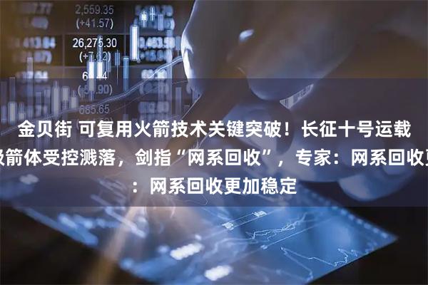 金贝街 可复用火箭技术关键突破！长征十号运载火箭一级箭体受控溅落，剑指“网系回收”，专家：网系回收更加稳定