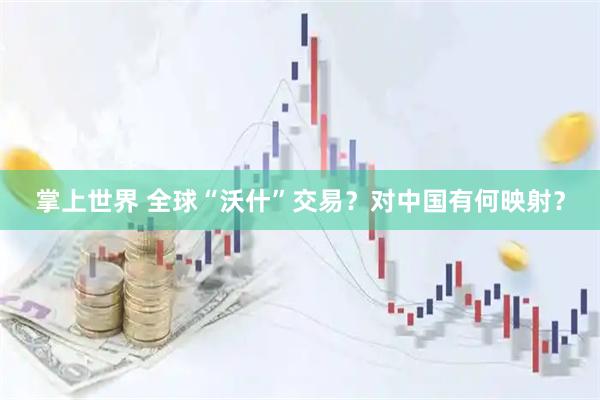 掌上世界 全球“沃什”交易？对中国有何映射？