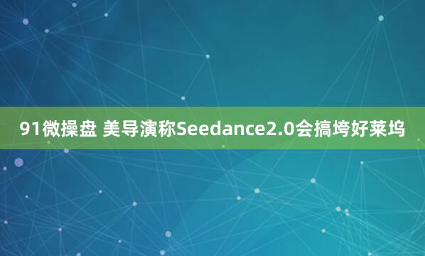 91微操盘 美导演称Seedance2.0会搞垮好莱坞