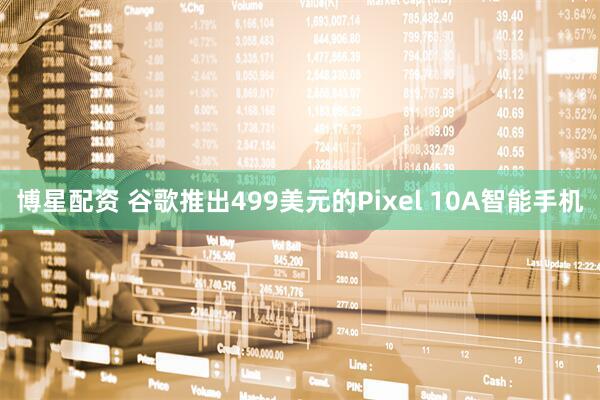 博星配资 谷歌推出499美元的Pixel 10A智能手机