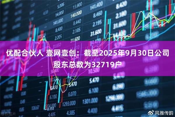 优配合伙人 壹网壹创：截至2025年9月30日公司股东总数为32719户