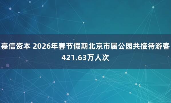 嘉信资本 2026年春节假期北京市属公园共接待游客421.63万人次