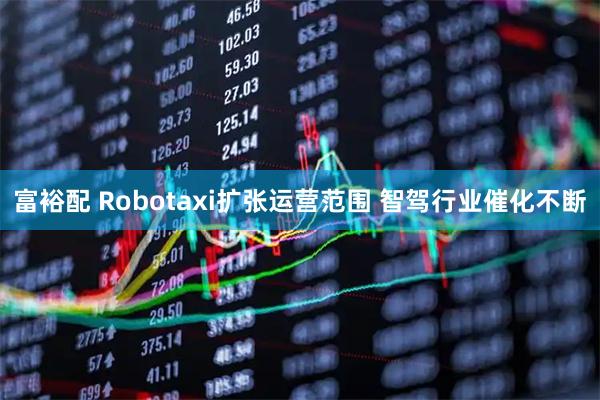 富裕配 Robotaxi扩张运营范围 智驾行业催化不断