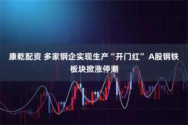康乾配资 多家钢企实现生产“开门红” A股钢铁板块掀涨停潮