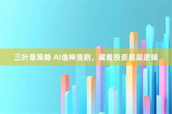 三叶草策略 AI造神漫剧，藏着投资底层逻辑