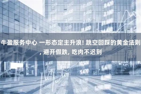牛盈服务中心 一形态定主升浪! 跳空回踩的黄金法则, 避开假跌, 吃肉不迟到