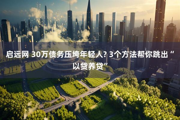 启远网 30万债务压垮年轻人? 3个方法帮你跳出“以贷养贷”