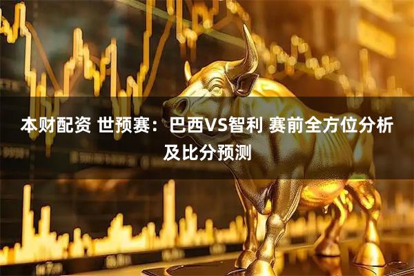 本财配资 世预赛：巴西VS智利 赛前全方位分析及比分预测