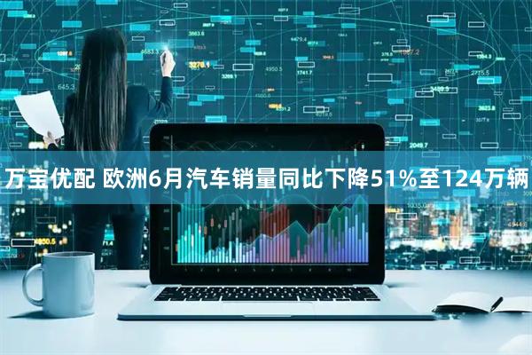 万宝优配 欧洲6月汽车销量同比下降51%至124万辆