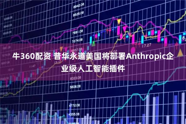 牛360配资 普华永道美国将部署Anthropic企业级人工智能插件