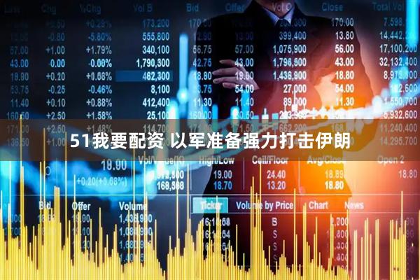 51我要配资 以军准备强力打击伊朗